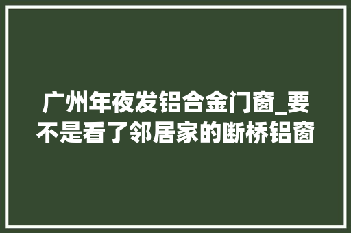 广州年夜发铝合金门窗_要不是看了邻居家的断桥铝窗我都不知道自己家亏大年夜发了