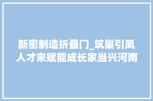 新密制造折叠门_筑巢引凤人才来赋能成长家当兴河南新密打出绿色成长牌