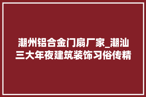 潮州铝合金门扇厂家_潮汕三大年夜建筑装饰习俗传精细风情著文化