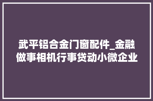 武平铝合金门窗配件_金融做事相机行事贷动小微企业谋成长
