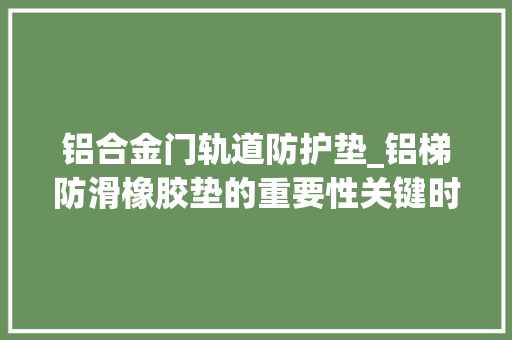 铝合金门轨道防护垫_铝梯防滑橡胶垫的重要性关键时还能防触电
