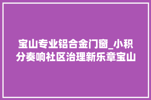 宝山专业铝合金门窗_小积分奏响社区治理新乐章宝山这个小区的完美回身太优秀