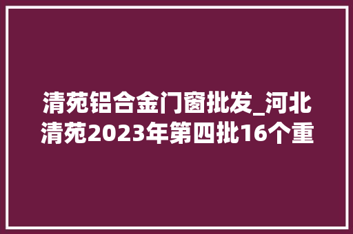 清苑铝合金门窗批发_河北清苑2023年第四批16个重点项目集中开工