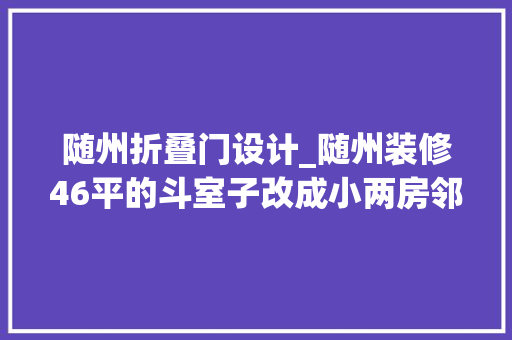 随州折叠门设计_随州装修46平的斗室子改成小两房邻居都上门就教超有成就感