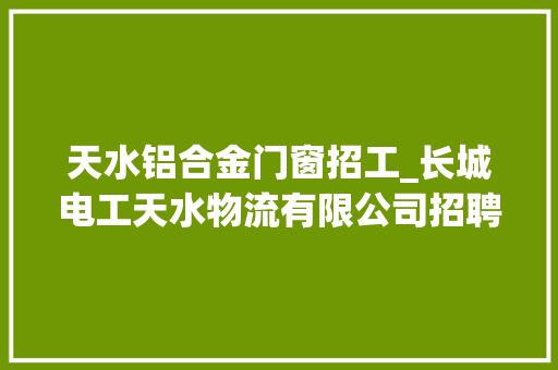天水铝合金门窗招工_长城电工天水物流有限公司招聘启事