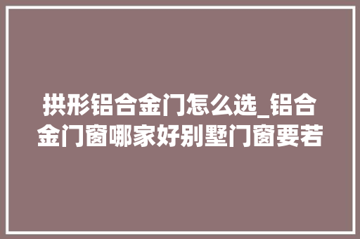 拱形铝合金门怎么选_铝合金门窗哪家好别墅门窗要若何选购