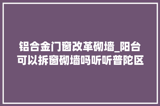 铝合金门窗改革砌墙_阳台可以拆窗砌墙吗听听普陀区万里城管怎么说