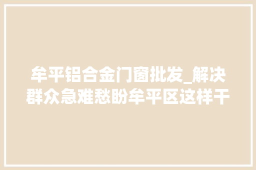 牟平铝合金门窗批发_解决群众急难愁盼牟平区这样干