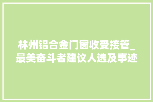 林州铝合金门窗收受接管_最美奋斗者建议人选及事迹简介13
