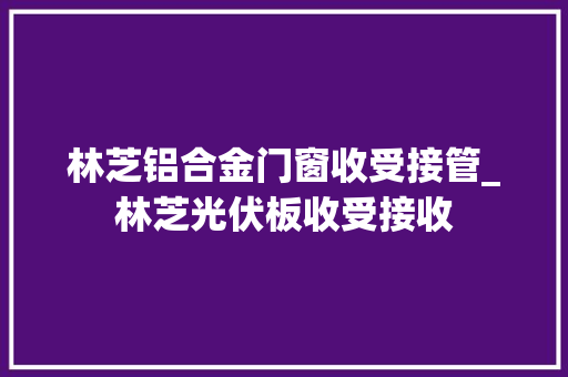 林芝铝合金门窗收受接管_林芝光伏板收受接收