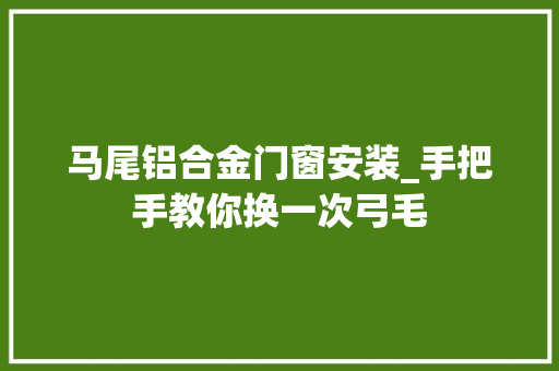 马尾铝合金门窗安装_手把手教你换一次弓毛