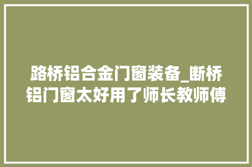 路桥铝合金门窗装备_断桥铝门窗太好用了师长教师傅总结出多年选购经验避开套路少花钱