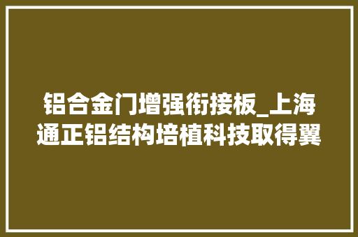 铝合金门增强衔接板_上海通正铝结构培植科技取得翼缘加强型铝合金杆件专利可用于大年夜跨度复杂结构并克服相关问题