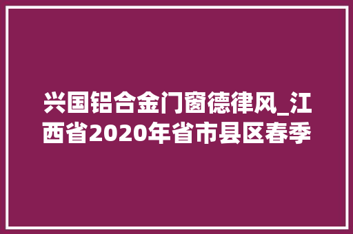 兴国铝合金门窗德律风_江西省2020年省市县区春季学期学生返校进修做事电话
