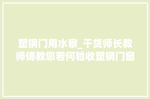 塑钢门用水察_干货师长教师傅教您若何验收塑钢门窗