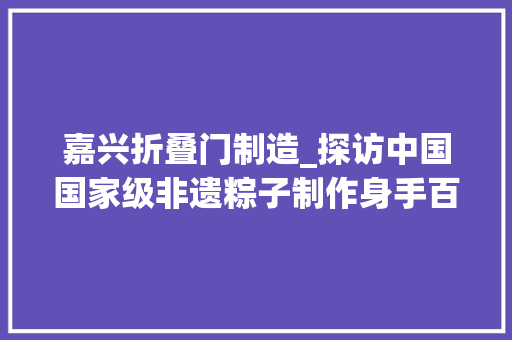 嘉兴折叠门制造_探访中国国家级非遗粽子制作身手百年中的死守与立异