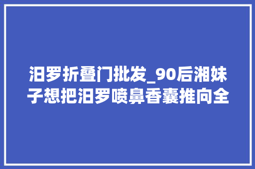 汨罗折叠门批发_90后湘妹子想把汨罗喷鼻香囊推向全球让世界飘起一缕中国喷鼻香