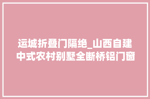 运城折叠门隔绝_山西自建中式农村别墅全断桥铝门窗2层仅花40万咋做到的