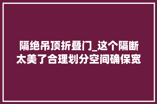 隔绝吊顶折叠门_这个隔断太美了合理划分空间确保宽阔通亮的视野你家可以学