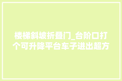 楼梯斜坡折叠门_台阶口打个可升降平台车子进出超方便结果被亲戚吐槽是挖坑