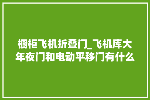 橱柜飞机折叠门_飞机库大年夜门和电动平移门有什么差异