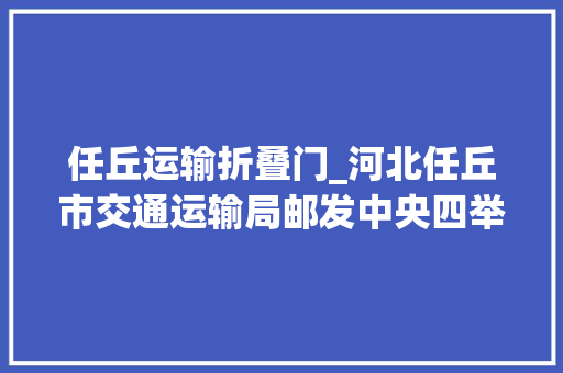 任丘运输折叠门_河北任丘市交通运输局邮发中央四举措加强快递行业安然治理