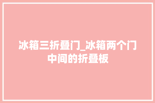 冰箱三折叠门_冰箱两个门中间的折叠板