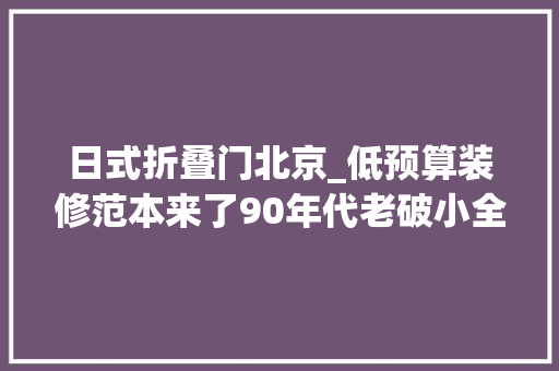 日式折叠门北京_低预算装修范本来了90年代老破小全屋承重墙只花8w就能大年夜变身