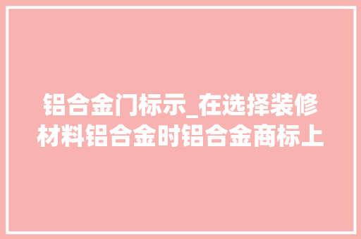 铝合金门标示_在选择装修材料铝合金时铝合金商标上的标示若何确认