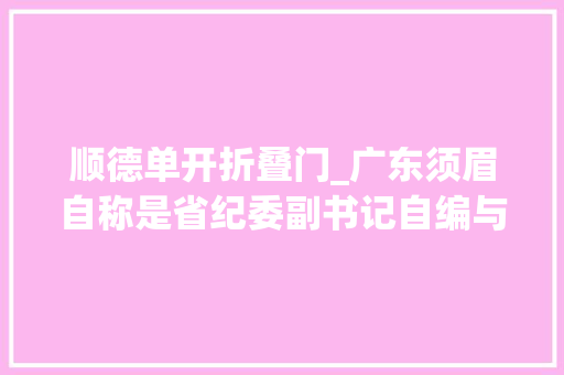 顺德单开折叠门_广东须眉自称是省纪委副书记自编与官员聊天记录骗人高价买画