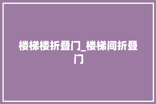 楼梯楼折叠门_楼梯间折叠门