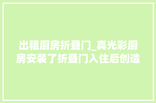 出租厨房折叠门_真光彩厨房安装了折叠门入住后创造省空间又好打理太实用了