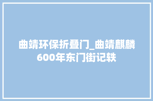曲靖环保折叠门_曲靖麒麟600年东门街记轶
