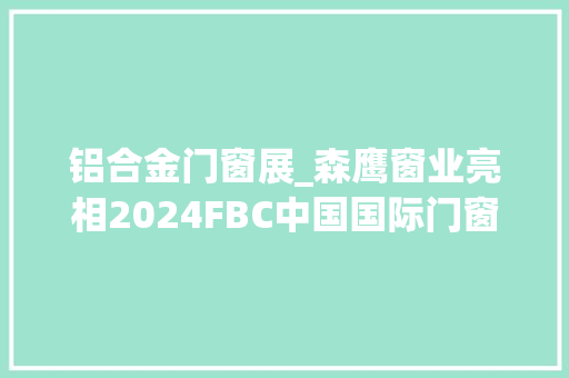 铝合金门窗展_森鹰窗业亮相2024FBC中国国际门窗幕墙展