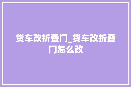 货车改折叠门_货车改折叠门怎么改