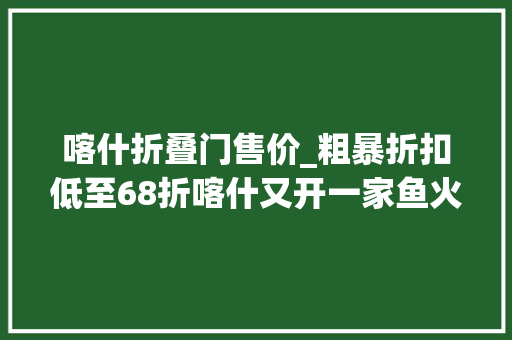 喀什折叠门售价_粗暴折扣低至68折喀什又开一家鱼火锅店999的人被这道灵魂美食征服