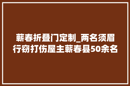 蕲春折叠门定制_两名须眉行窃打伤屋主蕲春县50余名村平易近合力制服响马
