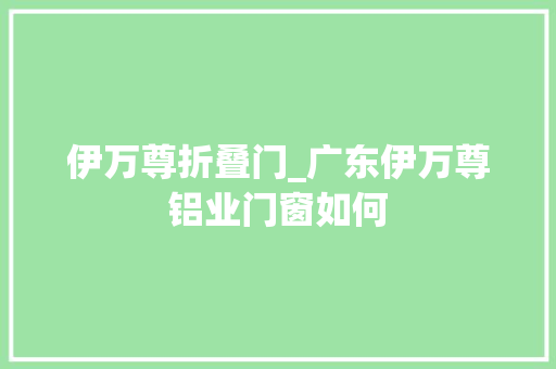 伊万尊折叠门_广东伊万尊铝业门窗如何