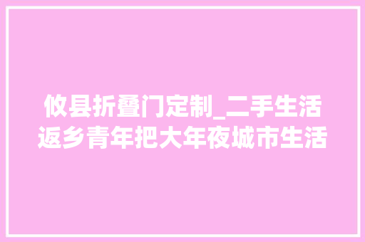攸县折叠门定制_二手生活返乡青年把大年夜城市生活复制到县城