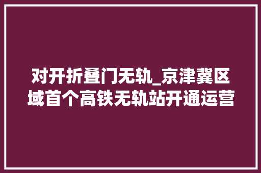对开折叠门无轨_京津冀区域首个高铁无轨站开通运营