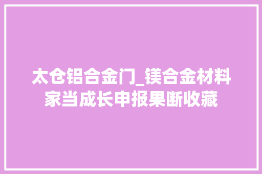 太仓铝合金门_镁合金材料家当成长申报果断收藏