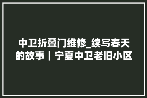 中卫折叠门维修_续写春天的故事｜宁夏中卫老旧小区改造出精品