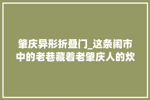 肇庆异形折叠门_这条闹市中的老巷藏着老肇庆人的炊火气