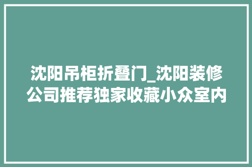 沈阳吊柜折叠门_沈阳装修公司推荐独家收藏小众室内门安利