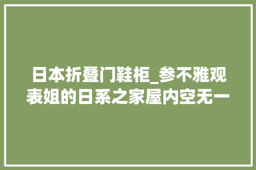 日本折叠门鞋柜_参不雅观表姐的日系之家屋内空无一物觉得太棒了真心把我迷住