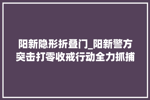 阳新隐形折叠门_阳新警方突击打零收戒行动全力抓捕19名涉毒人员进笼子