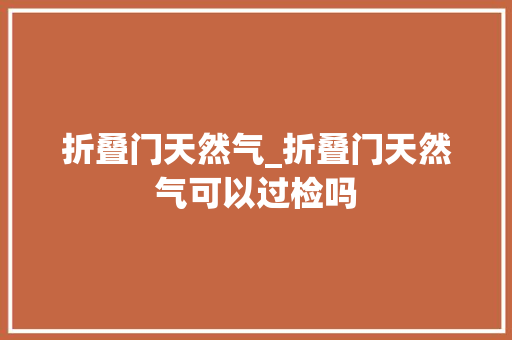 折叠门天然气_折叠门天然气可以过检吗