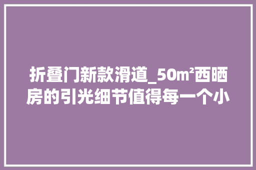 折叠门新款滑道_50㎡西晒房的引光细节值得每一个小黑屋户型进修