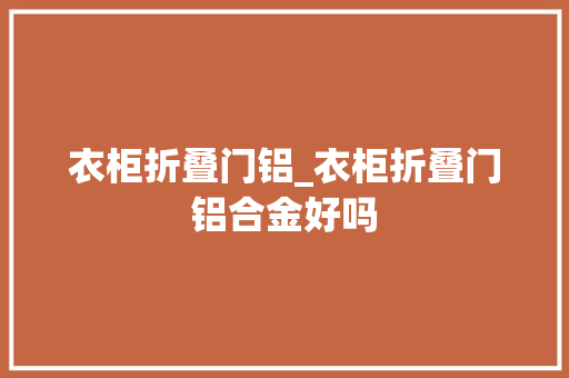 衣柜折叠门铝_衣柜折叠门铝合金好吗