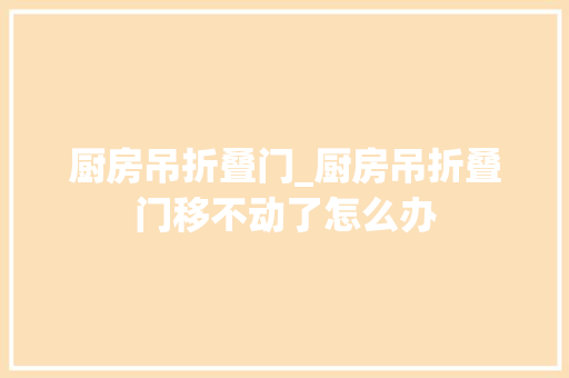 厨房吊折叠门_厨房吊折叠门移不动了怎么办